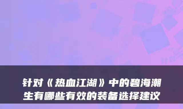 针对《热血江湖》中的碧海潮生有哪些有效的装备选择建议