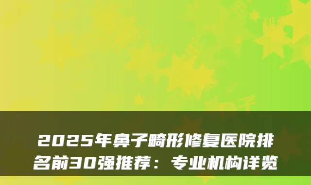2025年鼻子畸形修复医院排名前30强推荐:专业机构详览