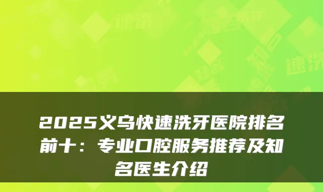 2025义乌快速洗牙医院排名前十:专业口腔服务推荐及知名医生介绍