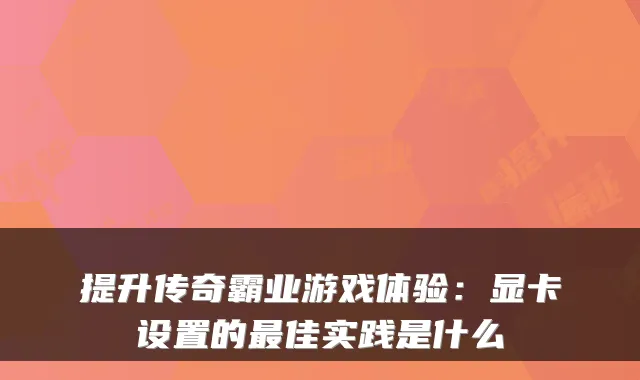 提升传奇霸业游戏体验：显卡设置的最佳实践是什么