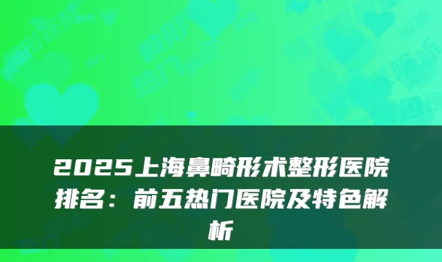 2025上海鼻畸形术整形医院排名：前五热门医院及特色解析
