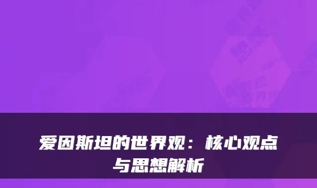 爱因斯坦的世界观：核心观点与思想解析