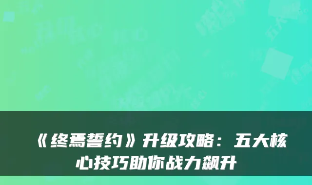 《终焉誓约》升级攻略：五大核心技巧助你战力飙升
