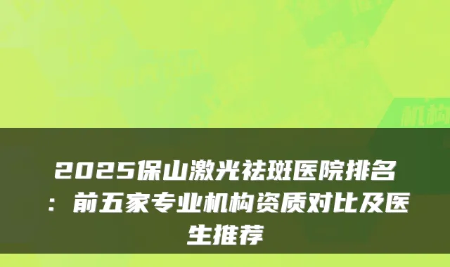 2025保山激光祛斑医院排名:前五家专业机构资质对比及医生推荐