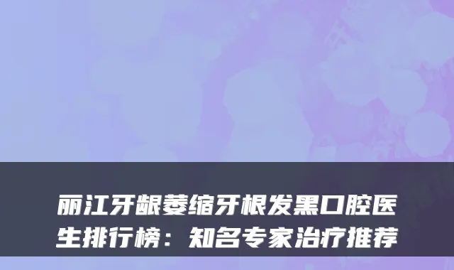 丽江牙龈萎缩牙根发黑口腔医生排行榜:知名专家推荐