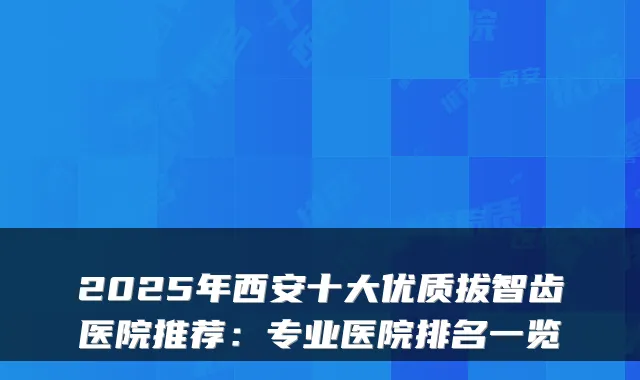 2025年西安十大优质拔智齿医院推荐:专业医院排名一览