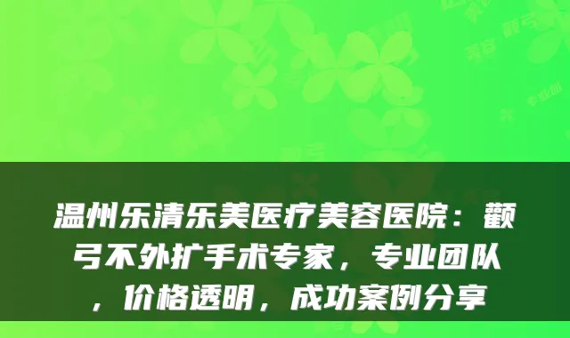 温州乐清乐美医疗美容医院：颧弓不外扩手术专家，专业团队，价格透明，成功案例分享