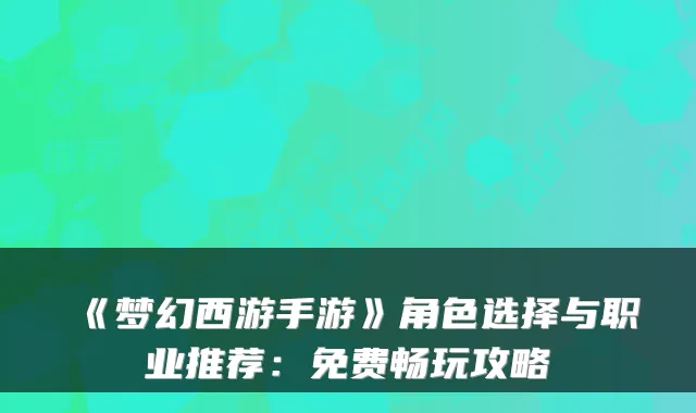 《梦幻西游手游》角色选择与职业推荐：免费畅玩攻略