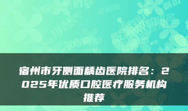 宿州市牙侧面龋齿医院排名:2025年优质口腔医疗服务机构推荐