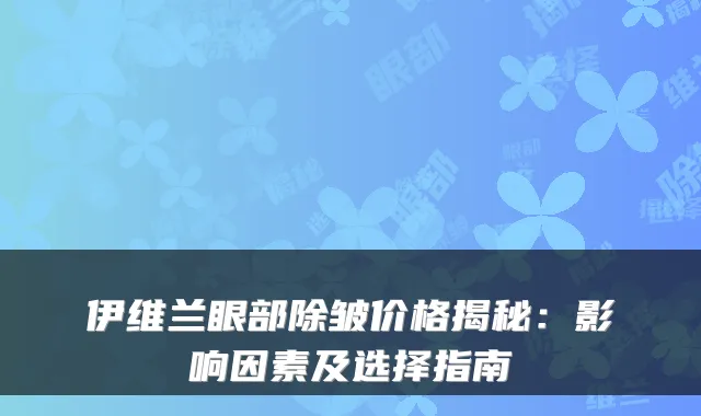 伊维兰眼部除皱价格揭秘:影响因素及选择指南