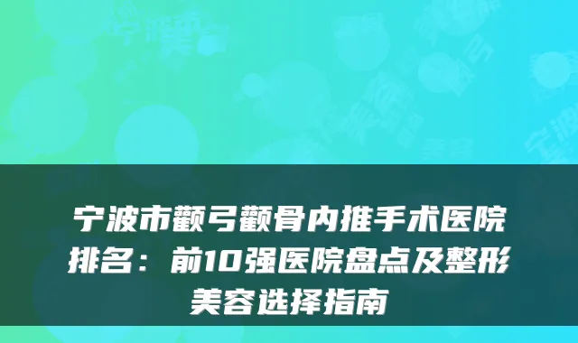 宁波市颧弓颧骨内推手术医院排名：前10强医院盘点及整形美容选择指南