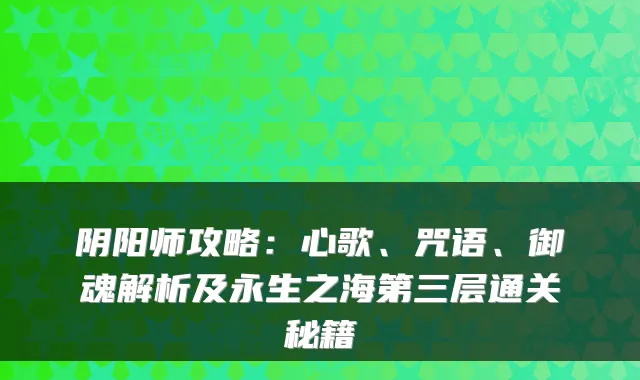 阴阳师攻略：心歌、咒语、御魂解析及永生之海第三层通关秘籍
