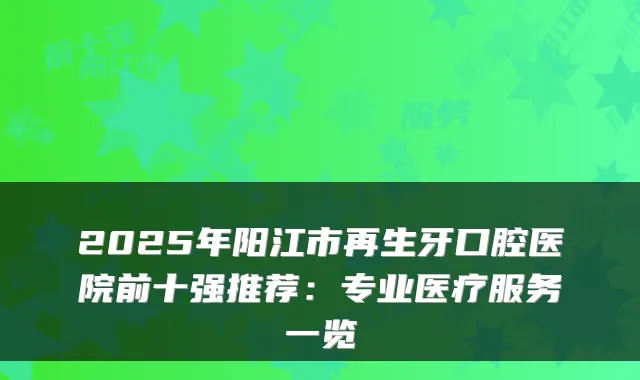 2025年阳江市再生牙口腔医院前十强推荐：专业医疗服务一览