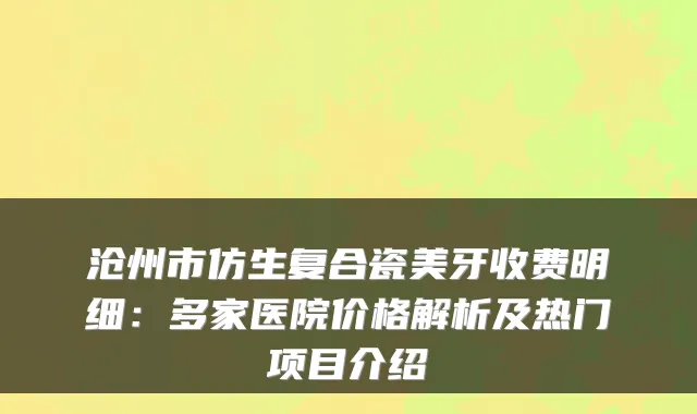 沧州市仿生复合瓷美牙收费明细:多家医院价格解析及热门项目介绍
