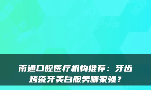 南通口腔医疗机构推荐：牙齿烤瓷牙美白服务哪家强？