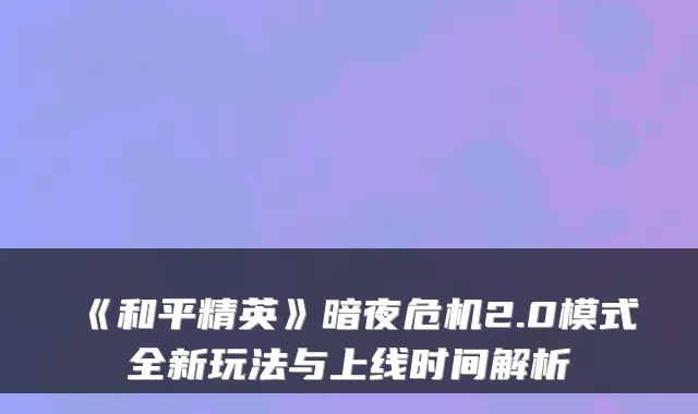《和平精英》暗夜危机2.0模式全新玩法与上线时间解析