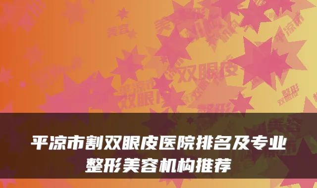 平凉市割双眼皮医院排名及专业整形美容机构推荐