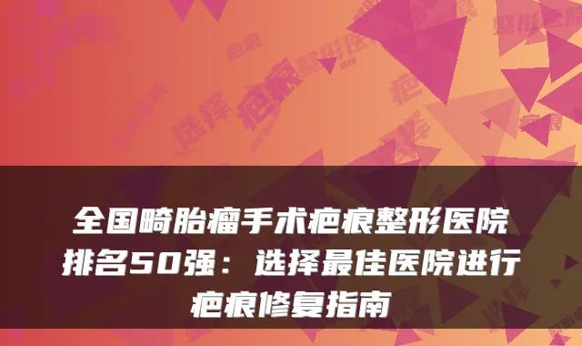 全国畸胎瘤手术疤痕整形医院排名50强:选择佳医院进行疤痕修复指南