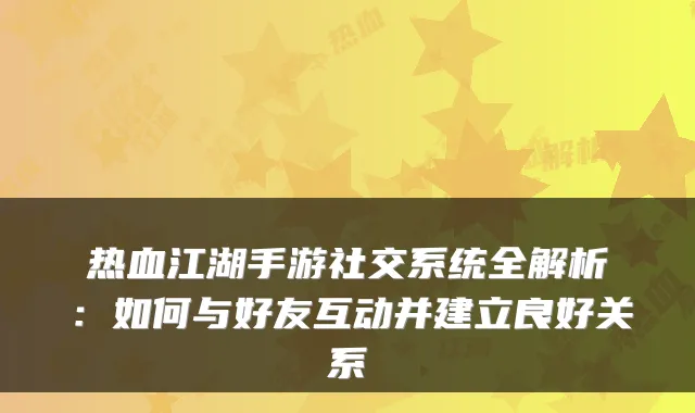 热血江湖手游社交系统全解析:如何与好友互动并建立良好关系