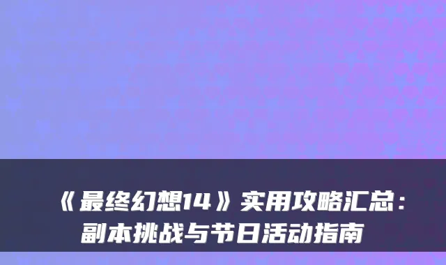 《终幻想14》实用攻略汇总：副本挑战与节日活动指南
