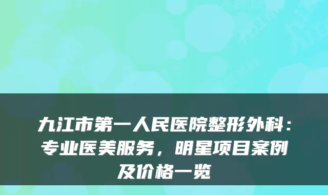 九江市第一人民医院整形外科:专业医美服务,明星项目案例及价格一览