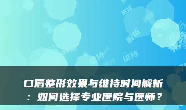 口唇整形效果与维持时间解析:如何选择专业医院与医师?