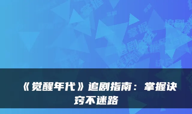 《觉醒年代》追剧指南：掌握诀窍不迷路