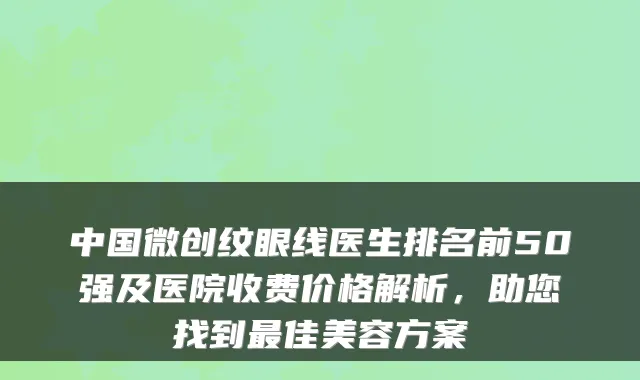中国微创纹眼线医生排名前50强及医院收费价格解析，助您找到佳美容方案