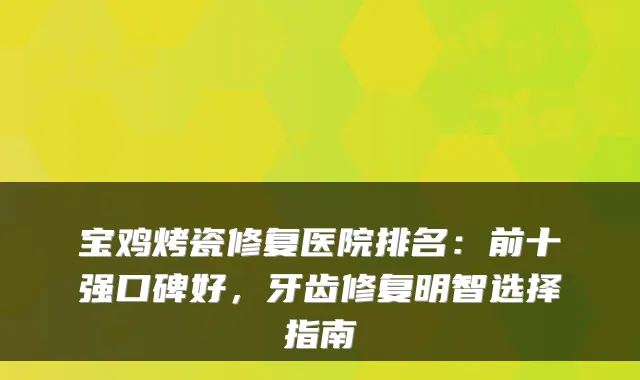 宝鸡烤瓷修复医院排名:前十强口碑好,牙齿修复明智选择指南