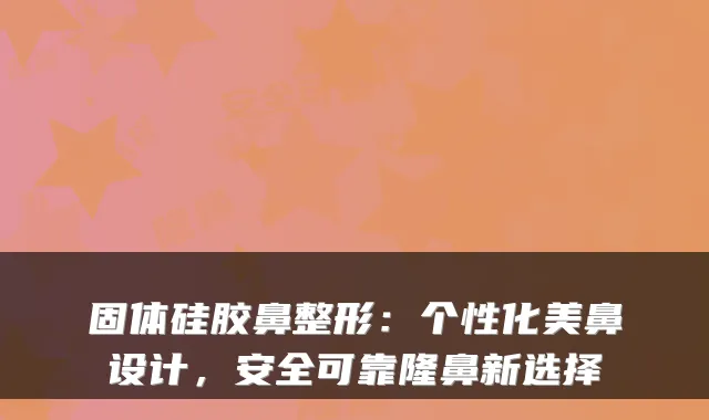 固体硅胶鼻整形：个性化美鼻设计，安全可靠隆鼻新选择
