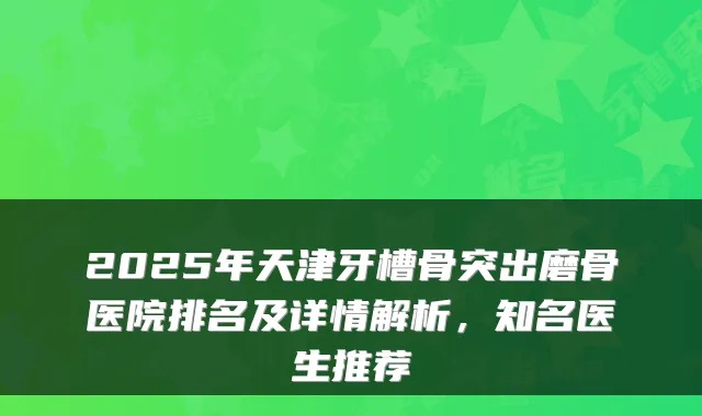 2025年天津牙槽骨突出磨骨医院排名及详情解析，知名医生推荐