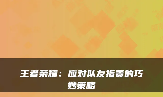 王者荣耀：应对队友指责的巧妙策略
