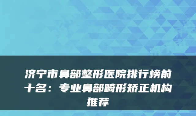 济宁市鼻部整形医院排行榜前十名:专业鼻部畸形矫正机构推荐