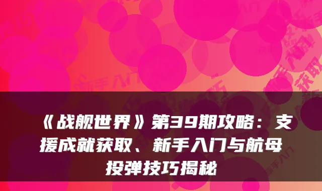 《战舰世界》第39期攻略:支援成就获取、新手入门与航母投弹技巧揭秘