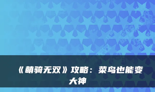 《萌骑无双》攻略：菜鸟也能变大神