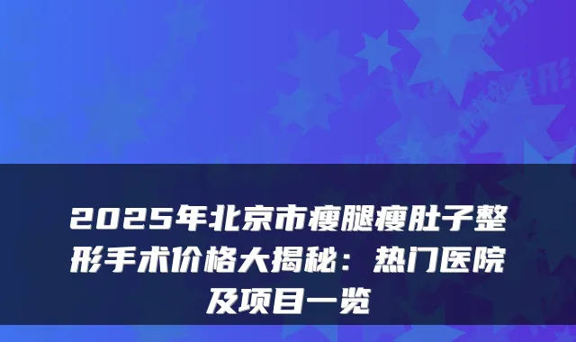 2025年北京市瘦腿瘦肚子整形手术价格大揭秘:热门医院及项目一览