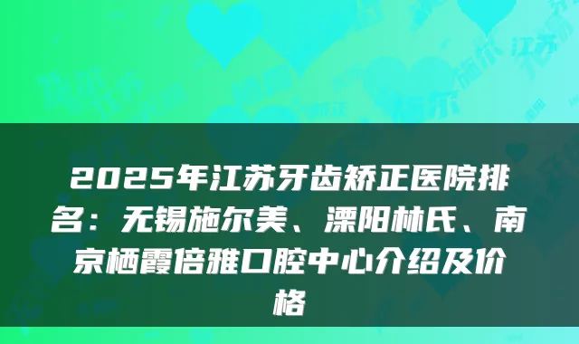 2025年江苏牙齿矫正医院排名:无锡施尔美、溧阳林氏、南京栖霞倍雅口腔中心介绍及价格