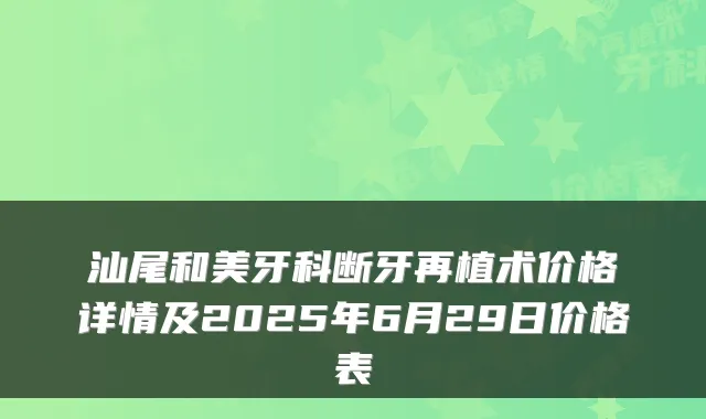 汕尾和美牙科断牙再植术价格详情及2025年6月29日价格表