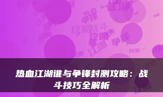 热血江湖谁与争锋封测攻略：战斗技巧全解析