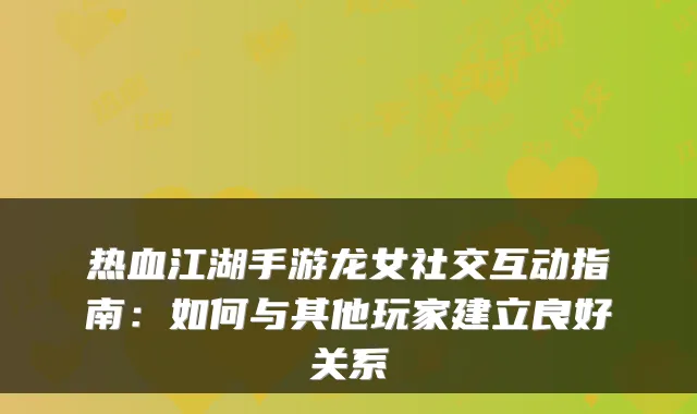热血江湖手游龙女社交互动指南：如何与其他玩家建立良好关系