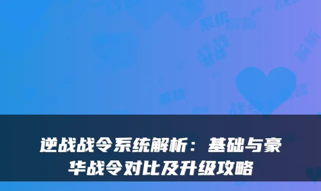 逆战战令系统解析：基础与豪华战令对比及升级攻略
