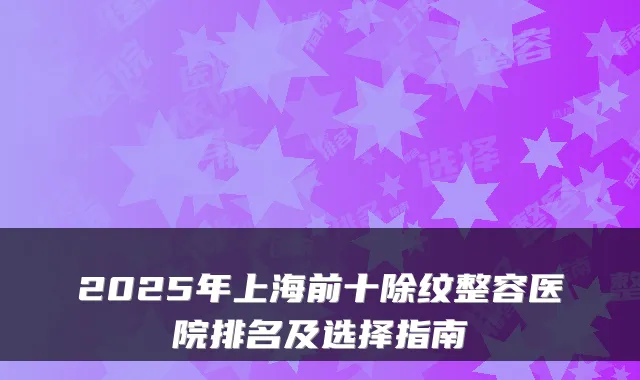 2025年上海前十除纹整容医院排名及选择指南