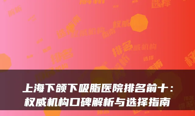 上海下颌下吸脂医院排名前十:机构口碑解析与选择指南