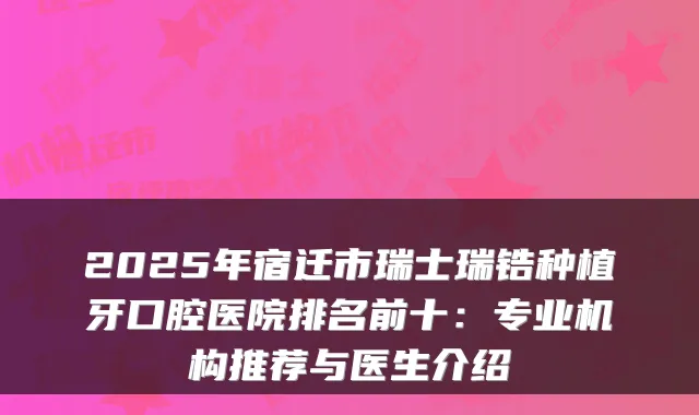2025年宿迁市瑞士瑞锆种植牙口腔医院排名前十:专业机构推荐与医生介绍