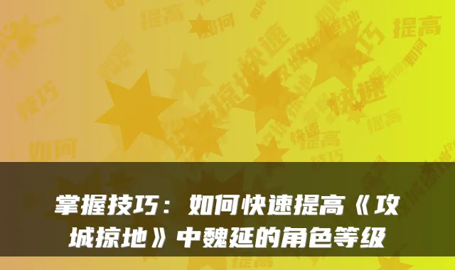 掌握技巧:如何快速提高《攻城掠地》中魏延的角色等级