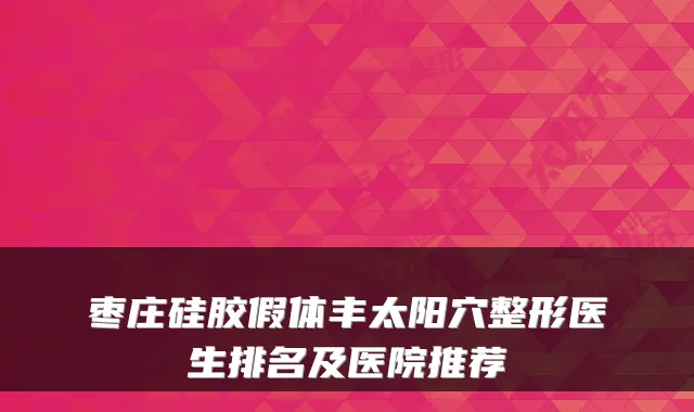 枣庄硅胶假体丰太阳穴整形医生排名及医院推荐