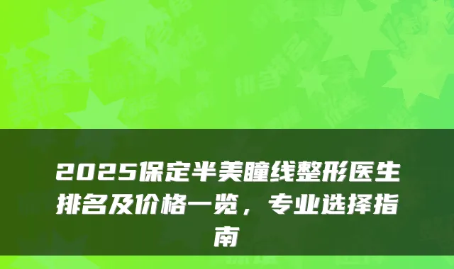 2025保定半美瞳线整形医生排名及价格一览,专业选择指南