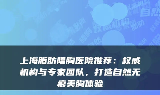 上海脂肪隆胸医院推荐：机构与专家团队，打造自然无痕美胸体验