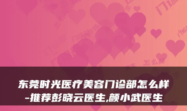 东莞时光医疗美容门诊部怎么样-推荐彭晓云医生,颜小武医生