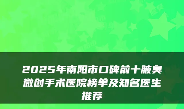 2025年南阳市口碑前十腋臭微创手术医院榜单及知名医生推荐